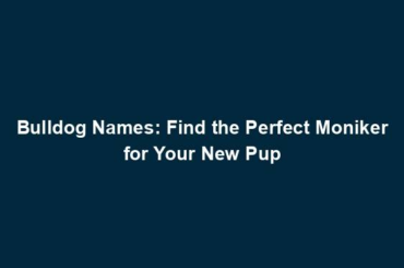 Bulldog Names: Find the Perfect Moniker for Your New Pup