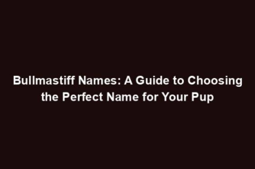 Bullmastiff Names: A Guide to Choosing the Perfect Name for Your Pup