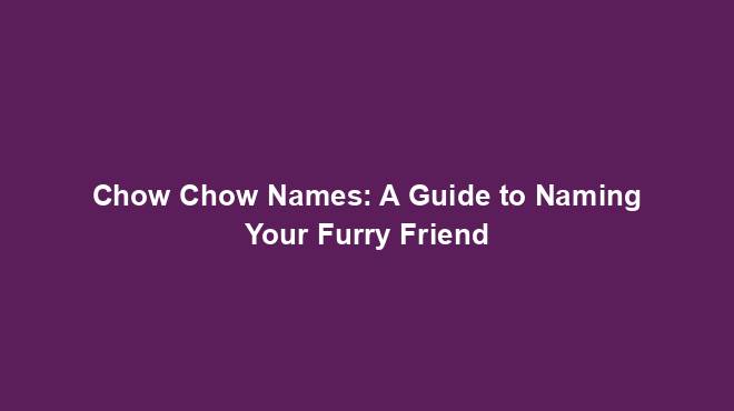 Chow Chow Names: A Guide to Naming Your Furry Friend