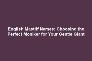 English Mastiff Names: Choosing the Perfect Moniker for Your Gentle Giant