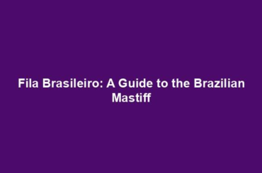 Fila Brasileiro: A Guide to the Brazilian Mastiff