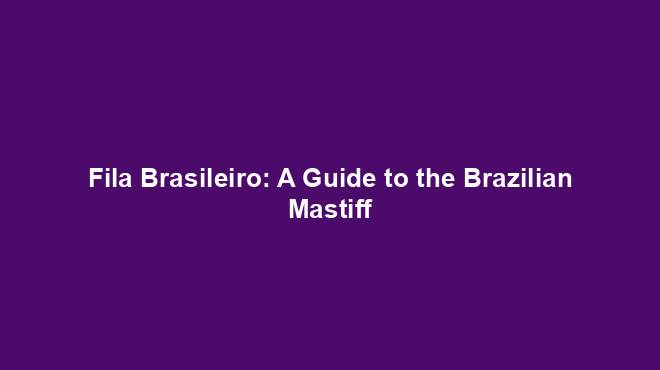 Fila Brasileiro: A Guide to the Brazilian Mastiff
