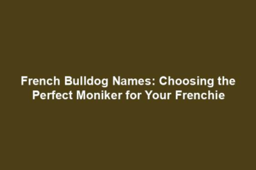 French Bulldog Names: Choosing the Perfect Moniker for Your Frenchie