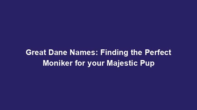 Great Dane Names: Finding the Perfect Moniker for your Majestic Pup