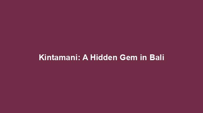 Kintamani: A Hidden Gem in Bali