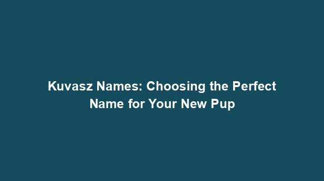 Kuvasz Names: Choosing the Perfect Name for Your New Pup
