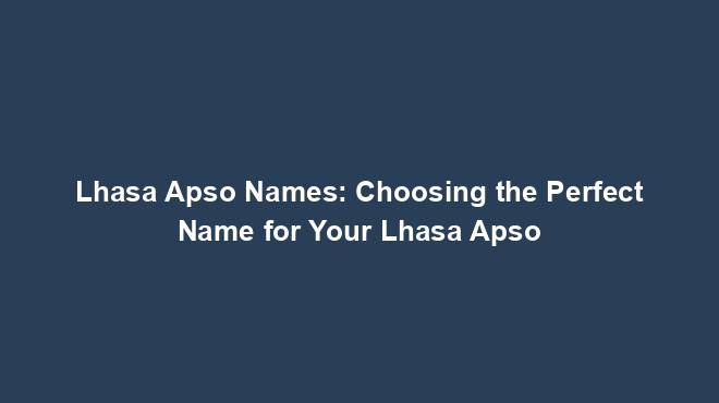 Lhasa Apso Names: Choosing the Perfect Name for Your Lhasa Apso