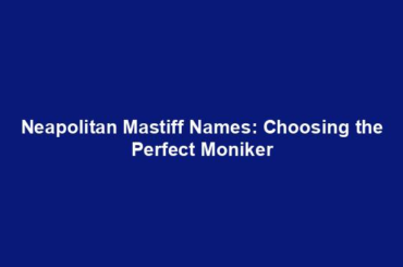 Neapolitan Mastiff Names: Choosing the Perfect Moniker