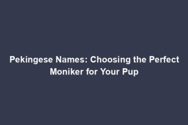 Pekingese Names: Choosing the Perfect Moniker for Your Pup