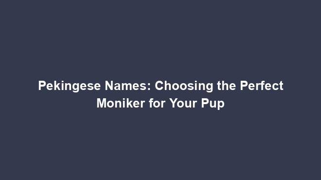 Pekingese Names: Choosing the Perfect Moniker for Your Pup
