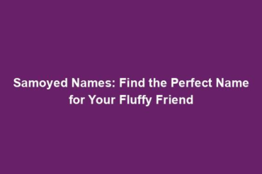 Samoyed Names: Find the Perfect Name for Your Fluffy Friend