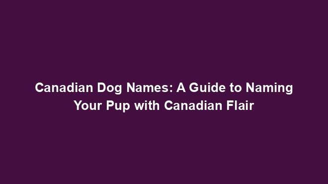 Canadian Dog Names: A Guide to Naming Your Pup with Canadian Flair