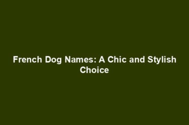 French Dog Names: A Chic and Stylish Choice